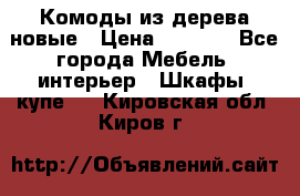 Комоды из дерева новые › Цена ­ 9 300 - Все города Мебель, интерьер » Шкафы, купе   . Кировская обл.,Киров г.